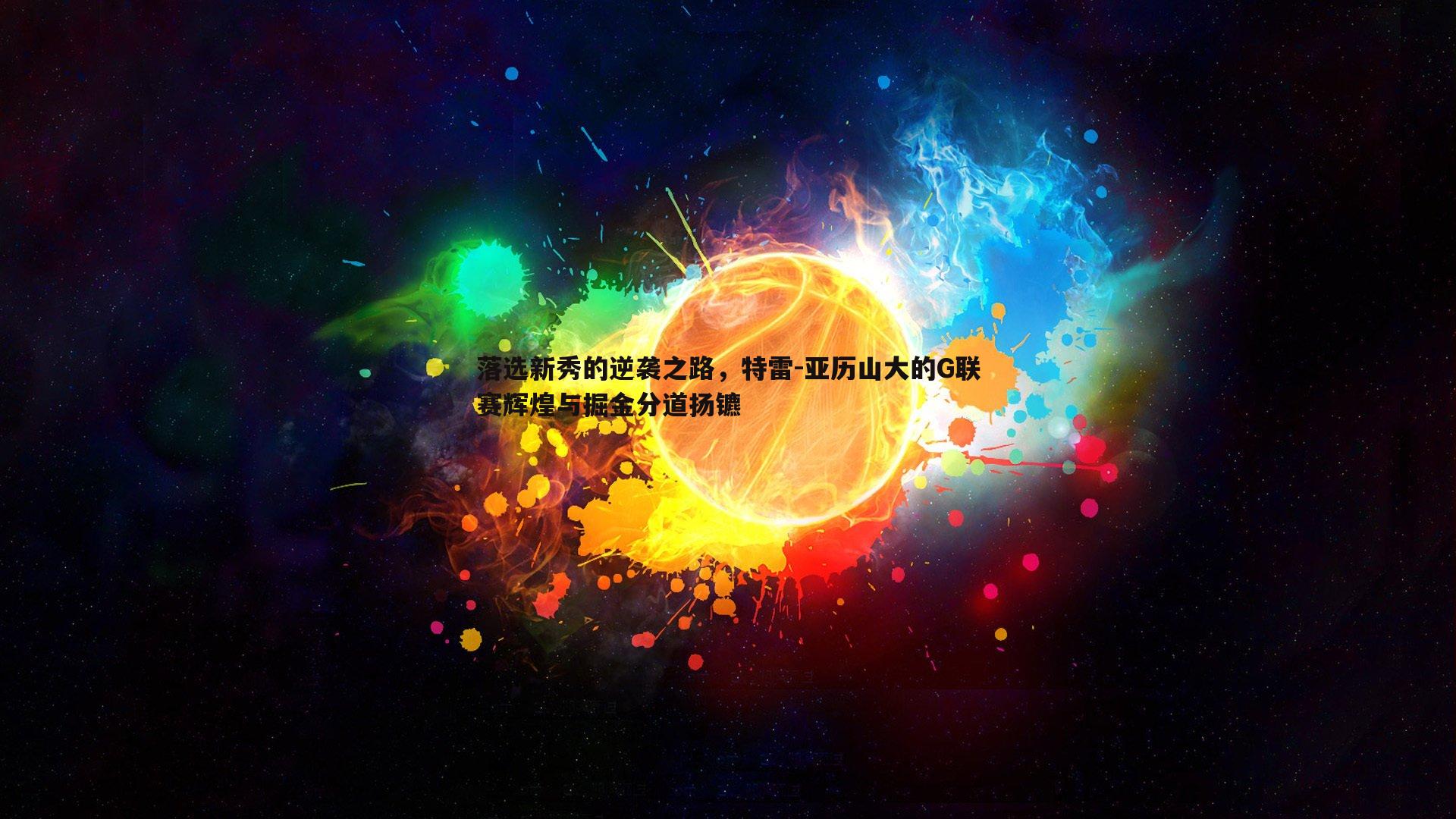 三亿体育官网-落选新秀的逆袭之路，特雷-亚历山大的G联赛辉煌与掘金分道扬镳