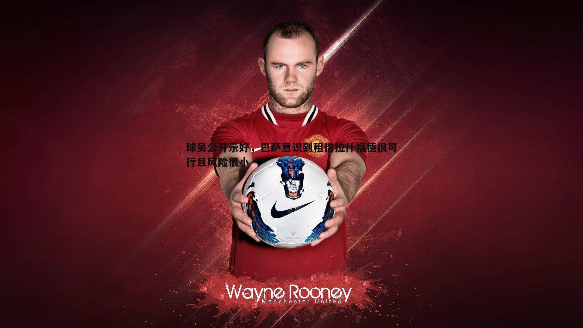 球员公开示好,巴萨意识到租借拉什福德很可行且风险很小