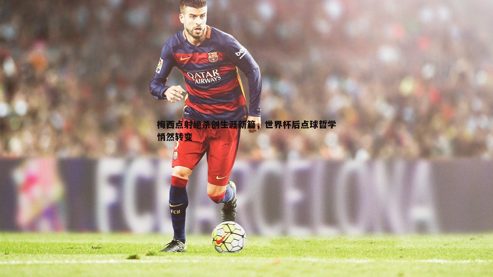 梅西点射绝杀创生涯新篇,世界杯后点球哲学悄然转变