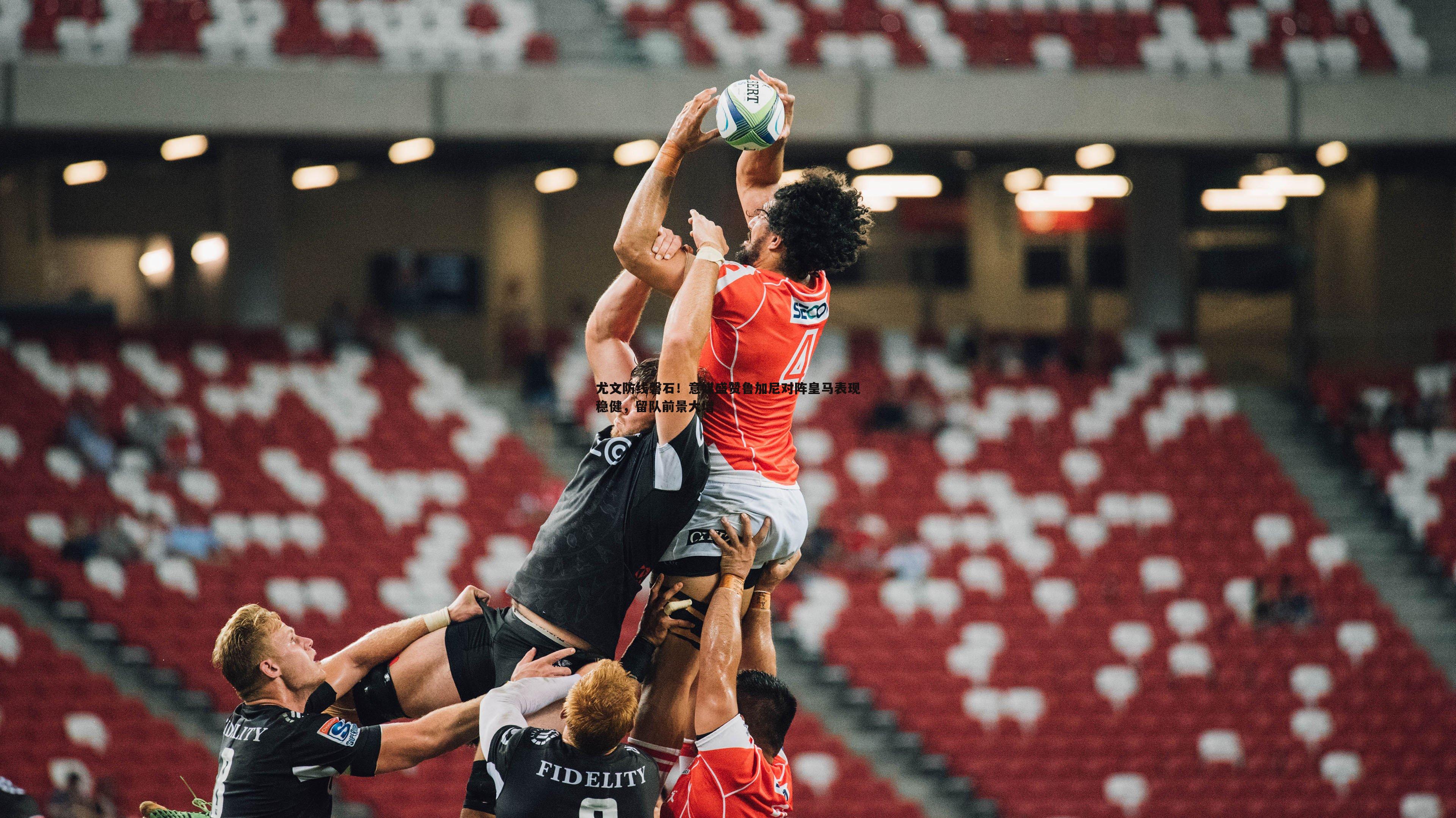 尤文防线磐石!意媒盛赞鲁加尼对阵皇马表现稳健,留队前景大增