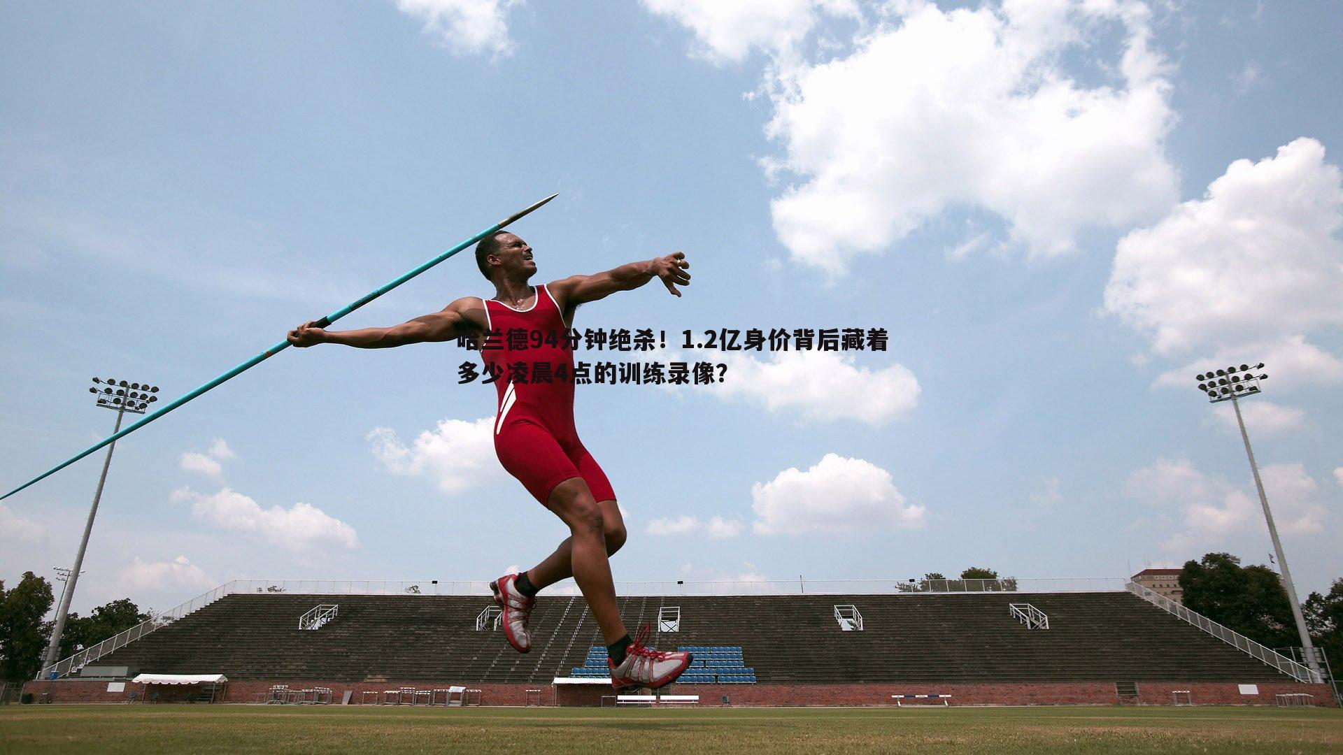 哈兰德94分钟绝杀!1.2亿身价背后藏着多少凌晨4点的训练录像?