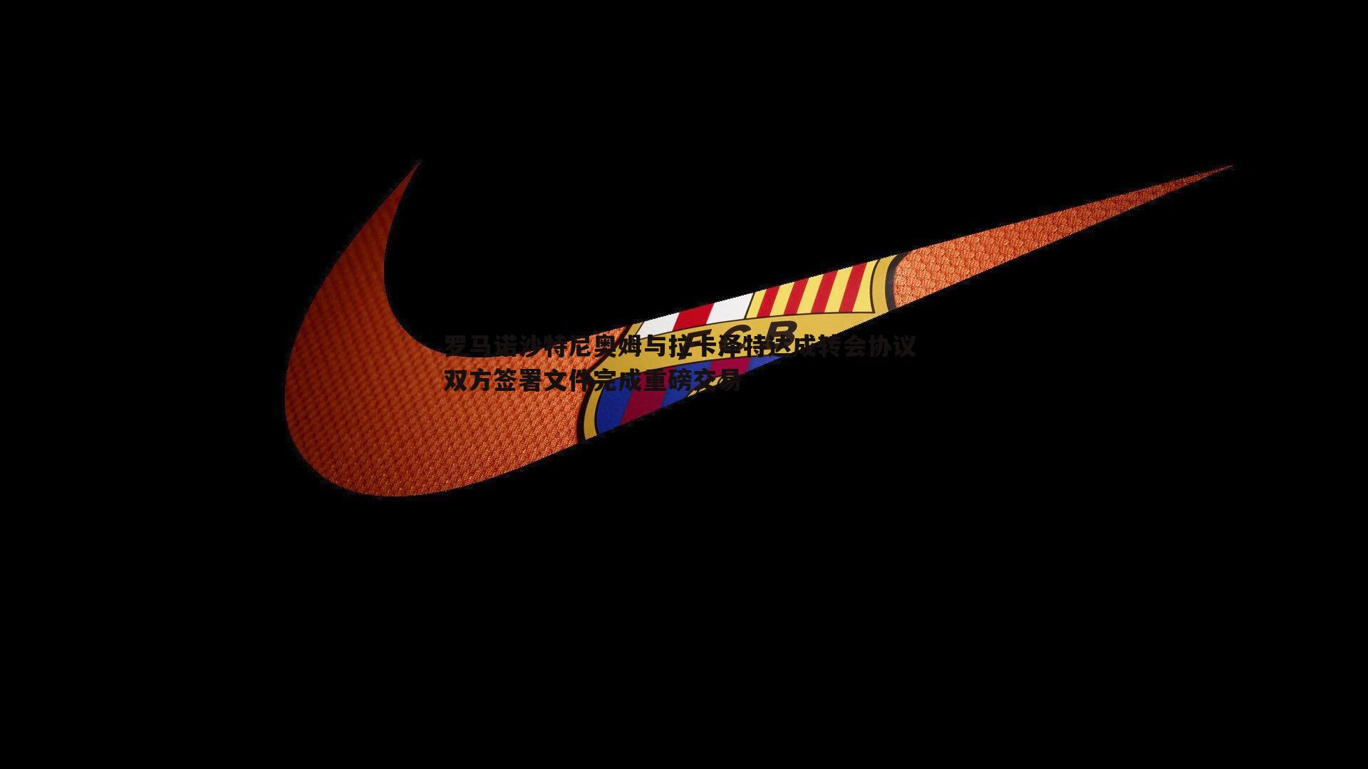 罗马诺沙特尼奥姆与拉卡泽特达成转会协议 双方签署文件完成重磅交易