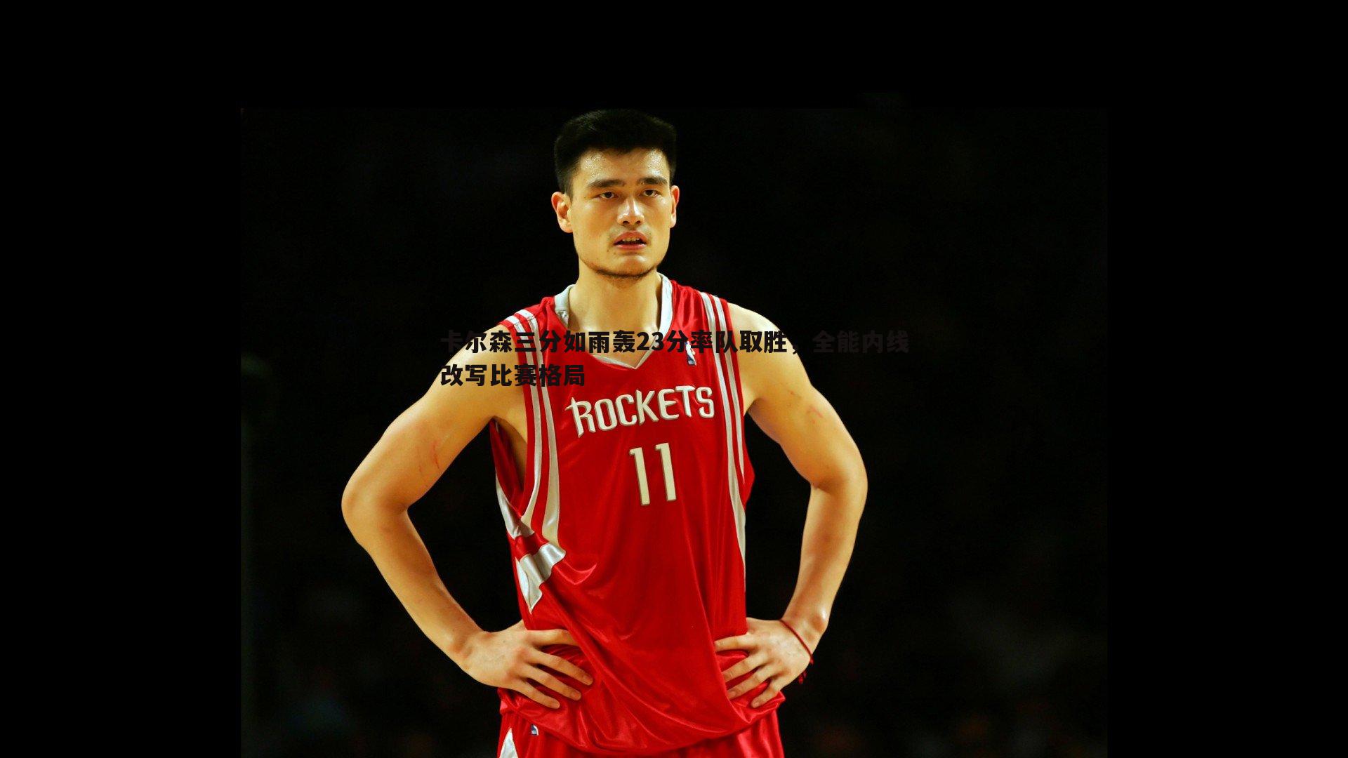 三亿体育官网-卡尔森三分如雨轰23分率队取胜，全能内线改写比赛格局