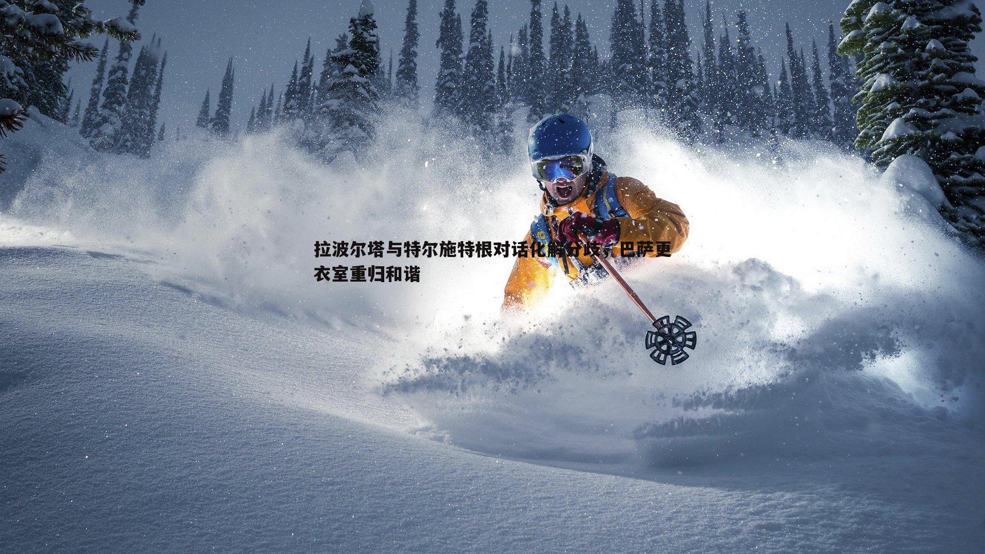 拉波尔塔与特尔施特根对话化解分歧,巴萨更衣室重归和谐