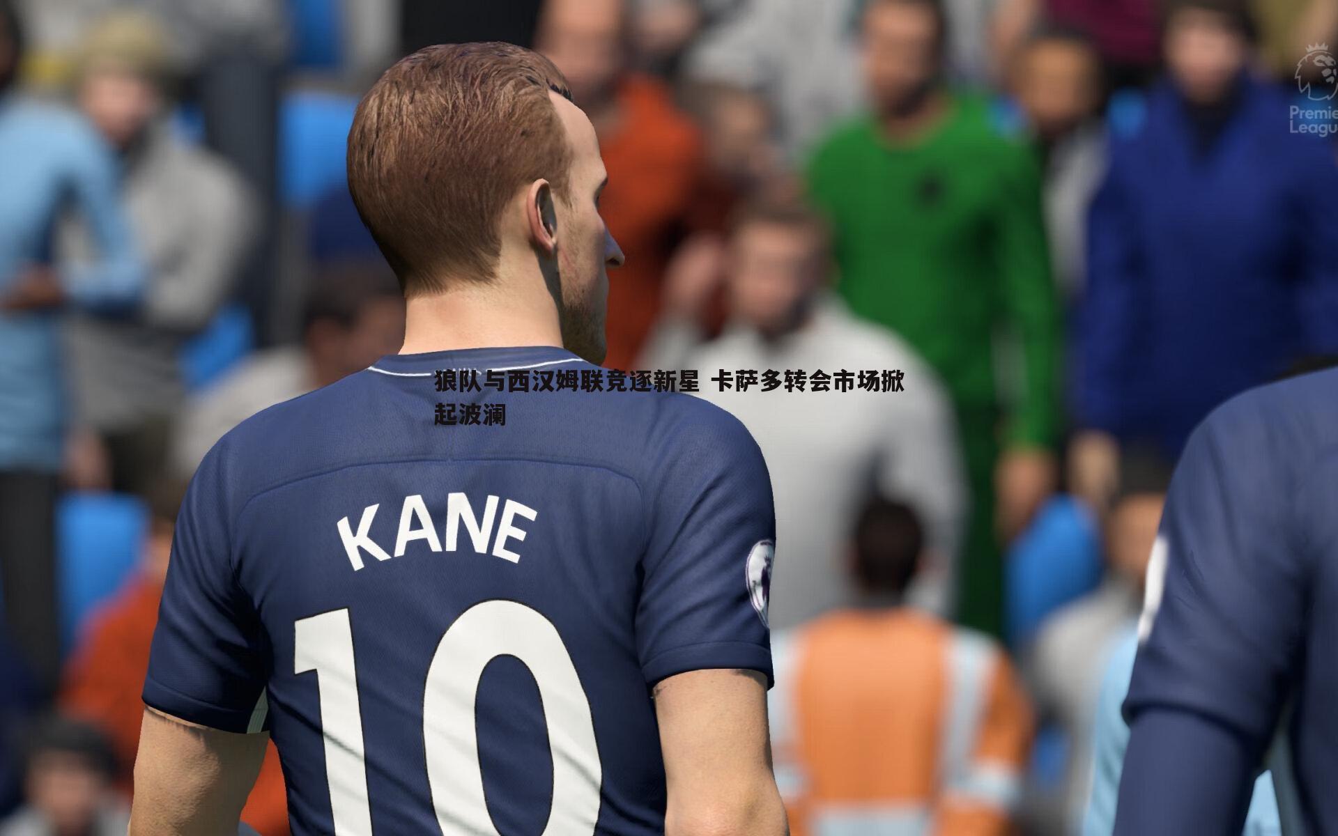 狼队与西汉姆联竞逐新星 卡萨多转会市场掀起波澜